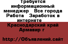 Требуется информационный менеджер - Все города Работа » Заработок в интернете   . Краснодарский край,Армавир г.